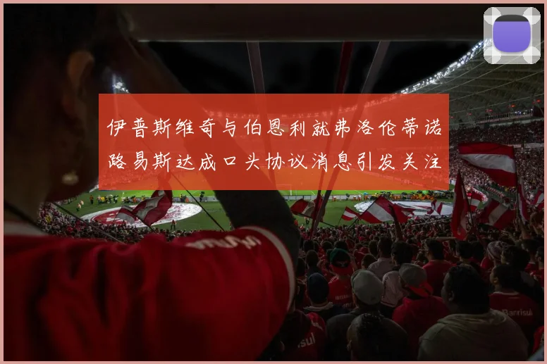 伊普斯维奇与伯恩利就弗洛伦蒂诺路易斯达成口头协议消息引发关注