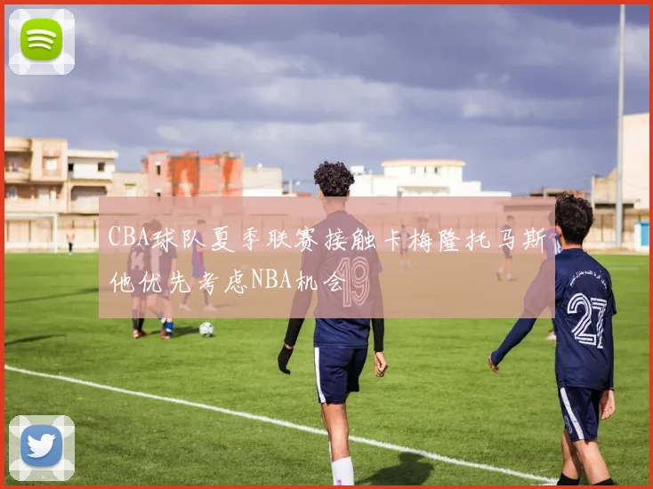 CBA球队夏季联赛接触卡梅隆托马斯他优先考虑NBA机会