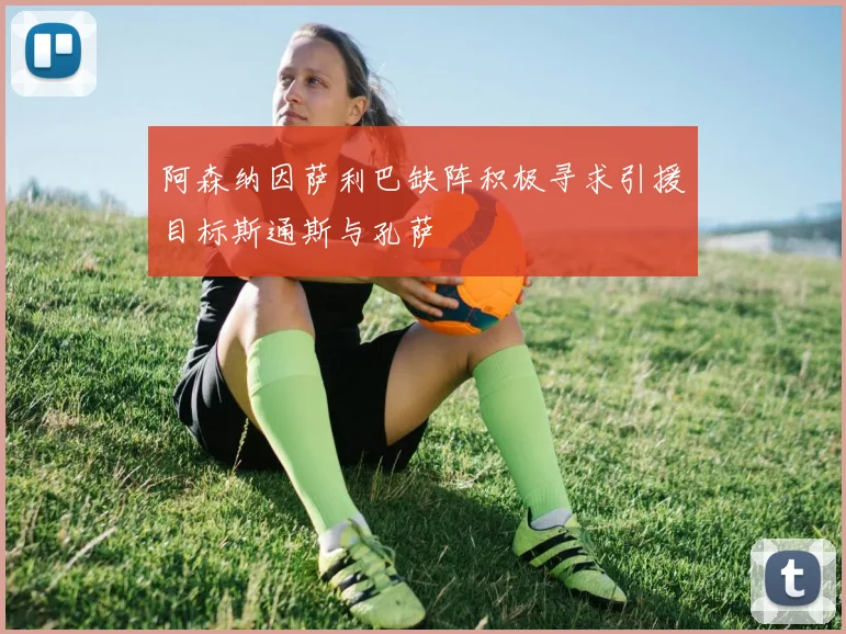 阿森纳因萨利巴缺阵积极寻求引援目标斯通斯与孔萨