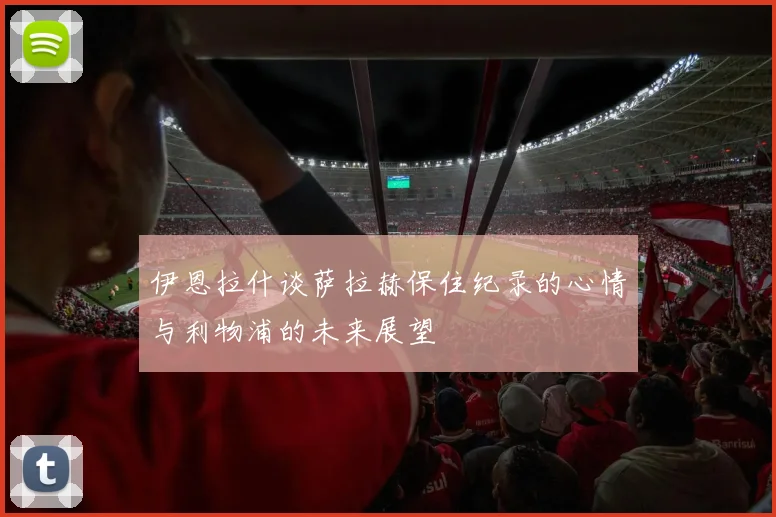 伊恩拉什谈萨拉赫保住纪录的心情与利物浦的未来展望