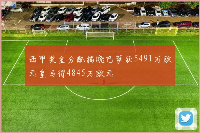 西甲奖金分配揭晓巴萨获5491万欧元皇马得4845万欧元