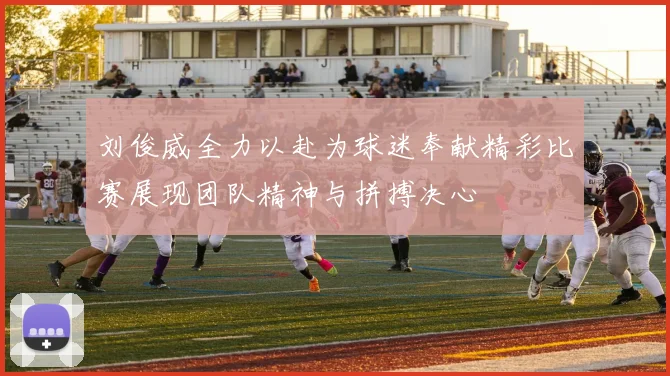刘俊威全力以赴为球迷奉献精彩比赛展现团队精神与拼搏决心