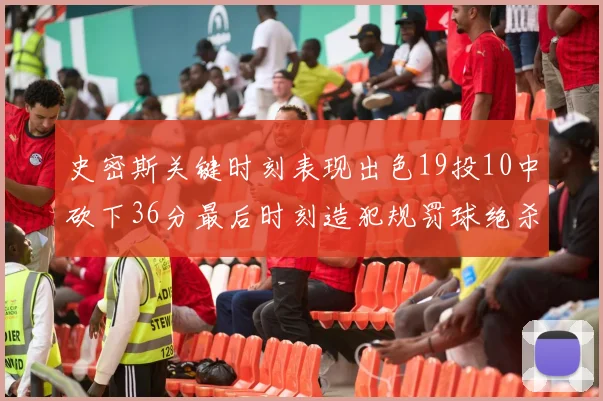 史密斯关键时刻表现出色19投10中砍下36分最后时刻造犯规罚球绝杀对手