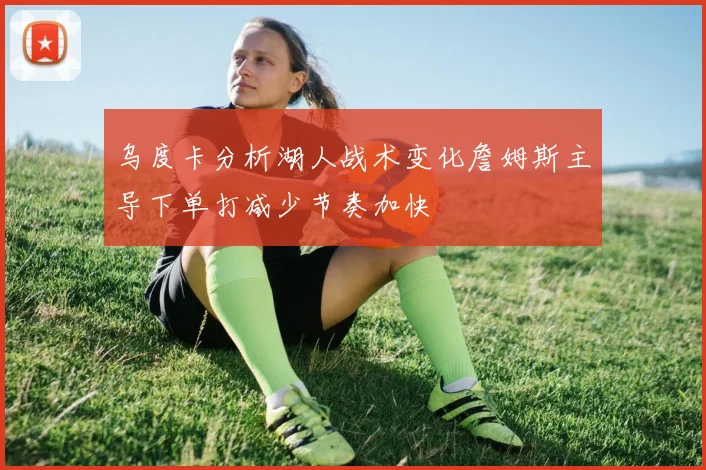 乌度卡分析湖人战术变化詹姆斯主导下单打减少节奏加快
