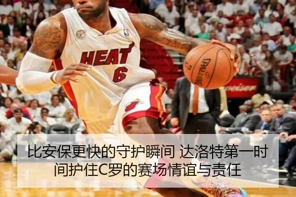 比安保更快的守护瞬间 达洛特第一时间护住C罗的赛场情谊与责任