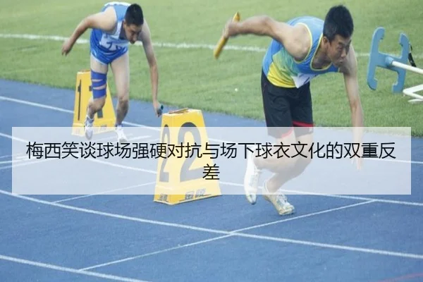 梅西笑谈球场强硬对抗与场下球衣文化的双重反差