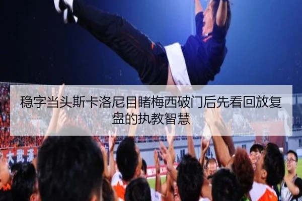 稳字当头斯卡洛尼目睹梅西破门后先看回放复盘的执教智慧
